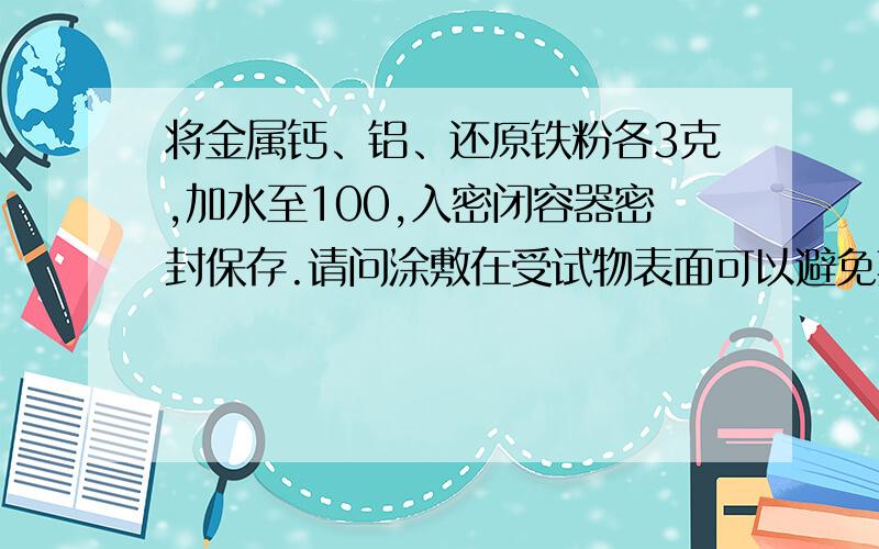 将金属钙、铝、还原铁粉各3克,加水至100,入密闭容器密封保存.请问涂敷在受试物表面可以避免其氧化吗?