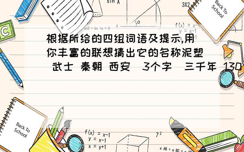 根据所给的四组词语及提示,用你丰富的联想猜出它的名称泥塑 武士 秦朝 西安（3个字）三千年 130 西汉 历史著作（2个字）