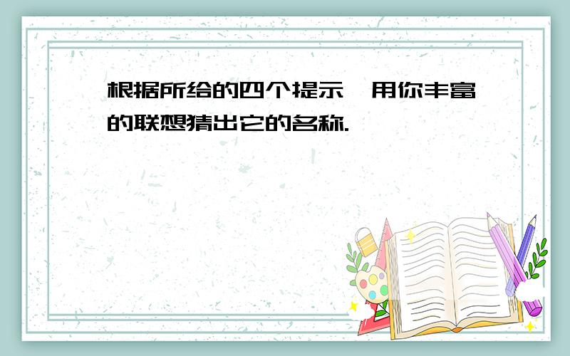 根据所给的四个提示,用你丰富的联想猜出它的名称.