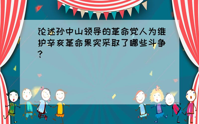 论述孙中山领导的革命党人为维护辛亥革命果实采取了哪些斗争?