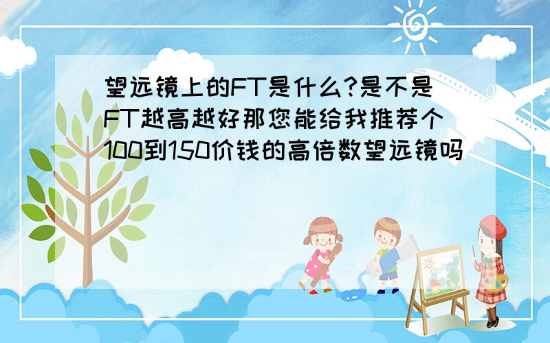 望远镜上的FT是什么?是不是FT越高越好那您能给我推荐个100到150价钱的高倍数望远镜吗