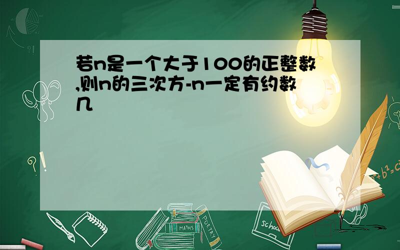 若n是一个大于100的正整数,则n的三次方-n一定有约数几