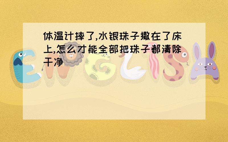 体温计摔了,水银珠子撒在了床上,怎么才能全部把珠子都清除干净