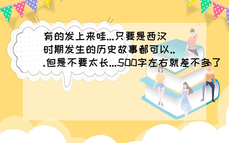 有的发上来哇...只要是西汉时期发生的历史故事都可以...但是不要太长...500字左右就差不多了