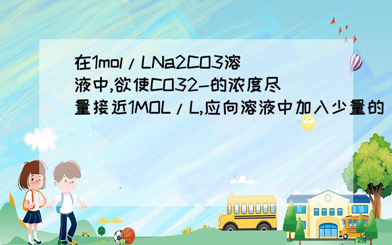 在1mol/LNa2CO3溶液中,欲使CO32-的浓度尽量接近1MOL/L,应向溶液中加入少量的 或 原因是