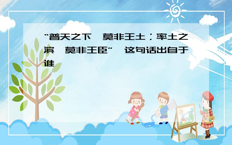 “普天之下,莫非王土；率土之滨,莫非王臣”,这句话出自于谁