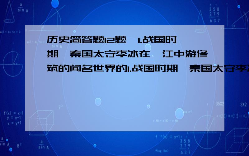 历史简答题12题,1.战国时期,秦国太守李冰在岷江中游修筑的闻名世界的1.战国时期,秦国太守李冰在岷江中游修筑的闻名世界的防洪灌溉工程是：2.商鞅变法的启示借鉴：3.何时开始人们用毛笔