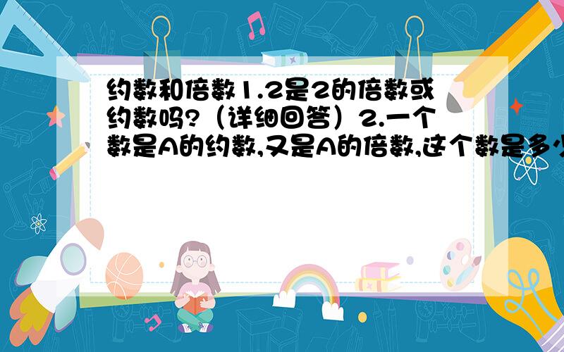 约数和倍数1.2是2的倍数或约数吗?（详细回答）2.一个数是A的约数,又是A的倍数,这个数是多少?（A不等于0）