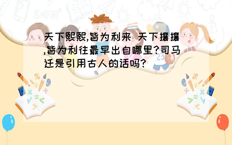 天下熙熙,皆为利来 天下攘攘,皆为利往最早出自哪里?司马迁是引用古人的话吗?