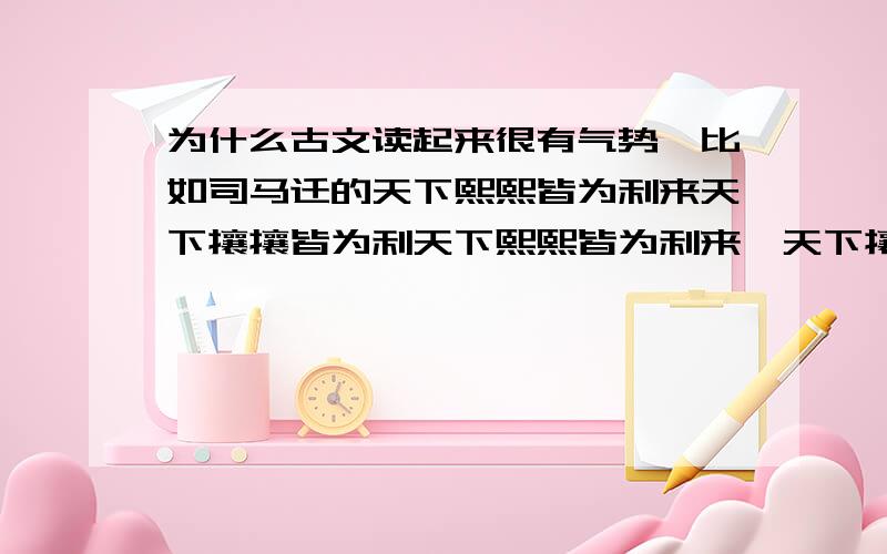 为什么古文读起来很有气势,比如司马迁的天下熙熙皆为利来天下攘攘皆为利天下熙熙皆为利来,天下攘攘皆为利往.夫千乘之王,万家之侯,百室之君,尚犹患贫,而况匹夫......亲朋道义因财失,父