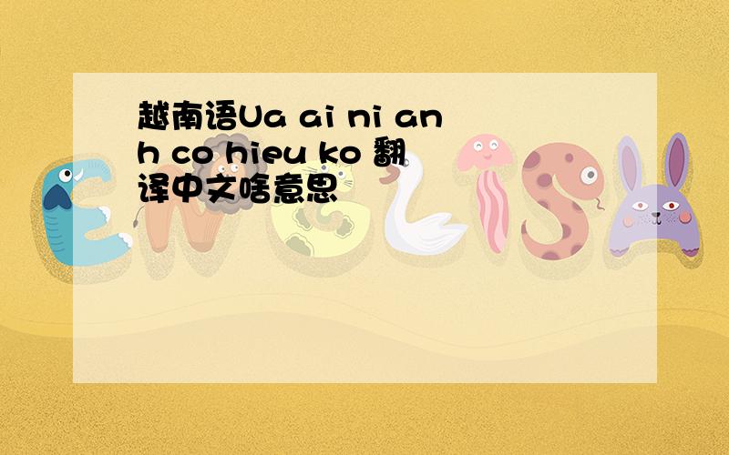 越南语Ua ai ni anh co hieu ko 翻译中文啥意思