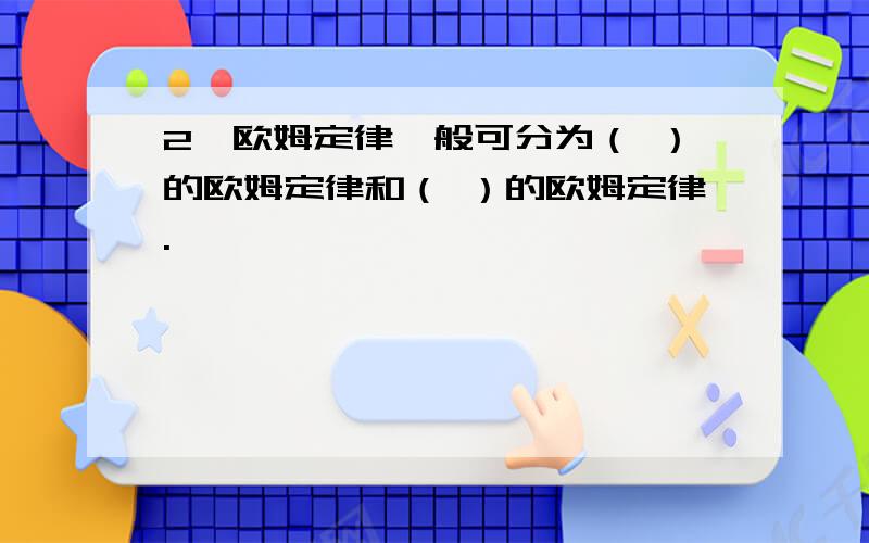 2、欧姆定律一般可分为（ ）的欧姆定律和（ ）的欧姆定律.