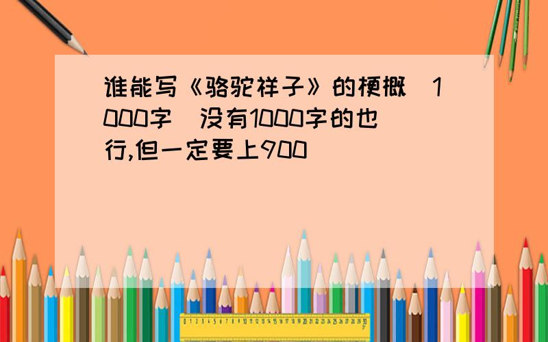 谁能写《骆驼祥子》的梗概(1000字)没有1000字的也行,但一定要上900