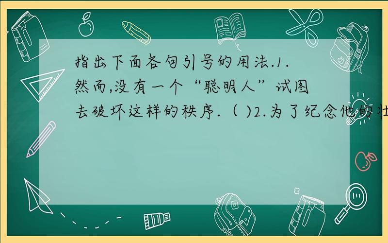 指出下面各句引号的用法.1.然而,没有一个“聪明人”试图去破坏这样的秩序.（ )2.为了纪念他的壮举,国际天文学联合会将月球上的一座环形山命名为“万户”（ ）3.当然,植物结瓜还是结豆,