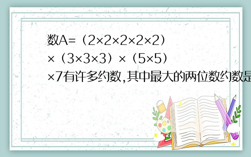 数A=（2×2×2×2×2）×（3×3×3）×（5×5）×7有许多约数,其中最大的两位数约数是多少?