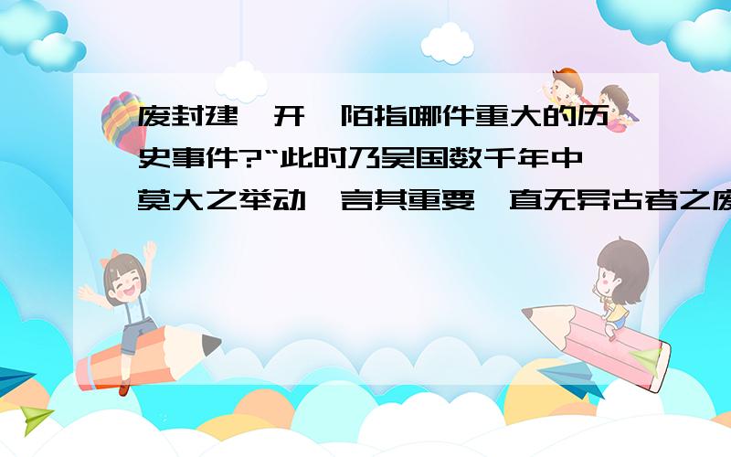 废封建,开阡陌指哪件重大的历史事件?“此时乃吴国数千年中莫大之举动,言其重要,直无异古者之废封建,开阡陌.” ———严复 （1）材料中得“废封建,开阡陌”指的是中国古代史上哪一重大