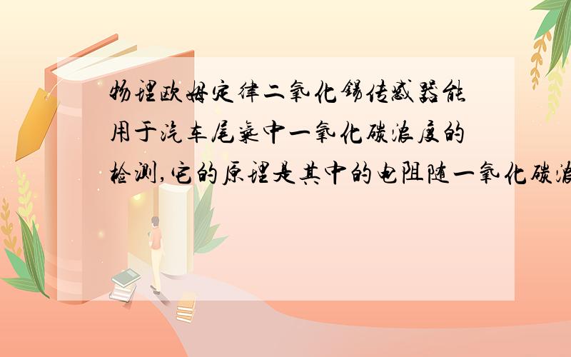 物理欧姆定律二氧化锡传感器能用于汽车尾气中一氧化碳浓度的检测,它的原理是其中的电阻随一氧化碳浓度的增大而减小.将二氧化锡传感器接入如图所示的电路中,则当二氧化锡传感器所处