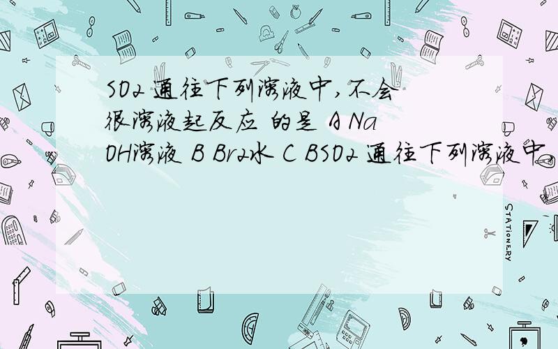 SO2 通往下列溶液中,不会很溶液起反应 的是 A NaOH溶液 B Br2水 C BSO2 通往下列溶液中,不会很溶液起反应的是A NaOH溶液 B Br2水 C BaCL2溶液 D 品红溶液