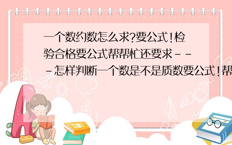 一个数约数怎么求?要公式!检验合格要公式帮帮忙还要求---怎样判断一个数是不是质数要公式!帮帮忙我回答不了有公式