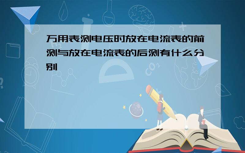 万用表测电压时放在电流表的前测与放在电流表的后测有什么分别