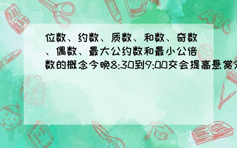 位数、约数、质数、和数、奇数、偶数、最大公约数和最小公倍数的概念今晚8:30到9:00交会提高悬赏分