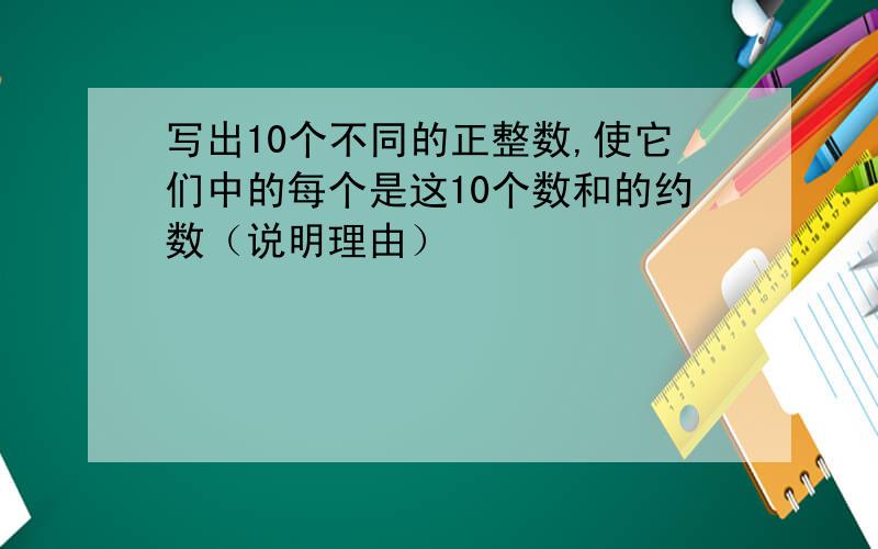 写出10个不同的正整数,使它们中的每个是这10个数和的约数（说明理由）