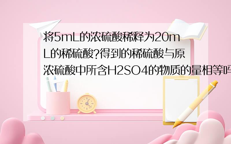 将5mL的浓硫酸稀释为20mL的稀硫酸?得到的稀硫酸与原浓硫酸中所含H2SO4的物质的量相等吗?与浓硫酸中是硫酸分子有关系吗?