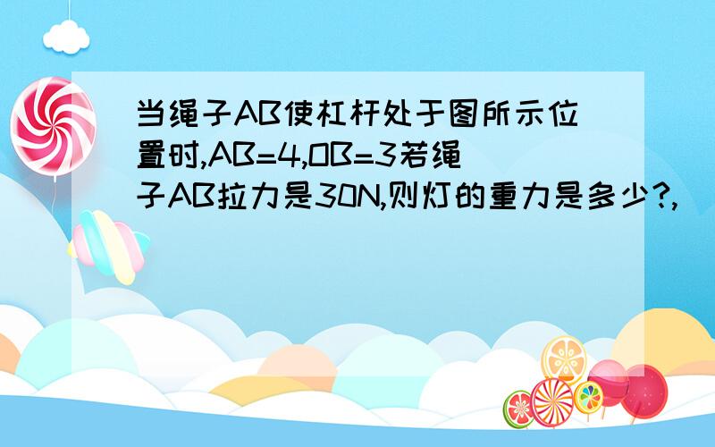 当绳子AB使杠杆处于图所示位置时,AB=4,OB=3若绳子AB拉力是30N,则灯的重力是多少?,