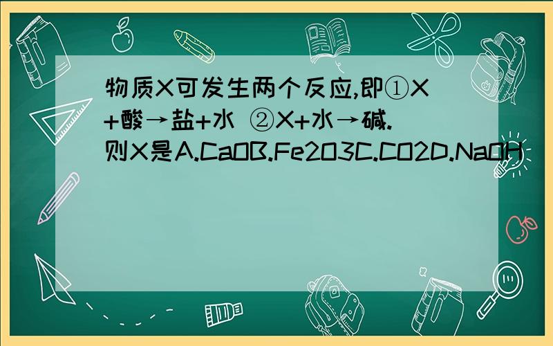 物质X可发生两个反应,即①X+酸→盐+水 ②X+水→碱.则X是A.CaOB.Fe2O3C.CO2D.NaOH