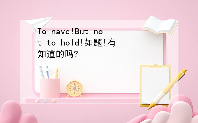 To nave!But not to hold!如题!有知道的吗?
