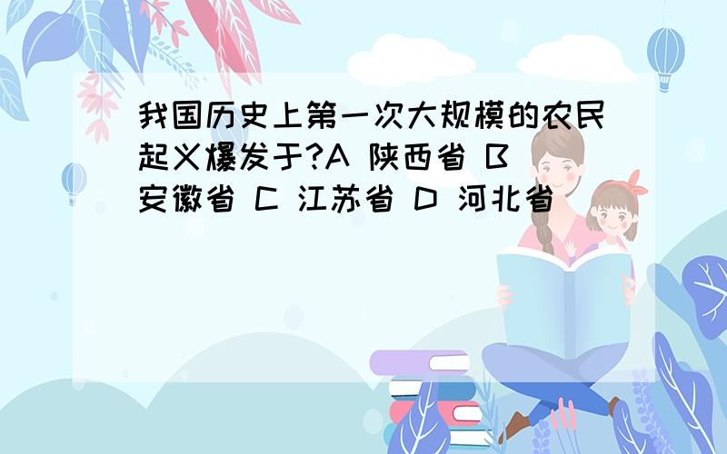 我国历史上第一次大规模的农民起义爆发于?A 陕西省 B 安徽省 C 江苏省 D 河北省