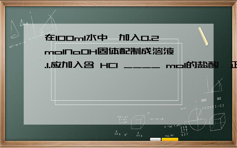 在100ml水中,加入0.2molNaOH固体配制成溶液.1.应加入含 HCl ____ mol的盐酸,正好中和上述溶液.2.写出有关反应的化学式 _____.3.产生的氯化钠为 _____ mol,_____ g.