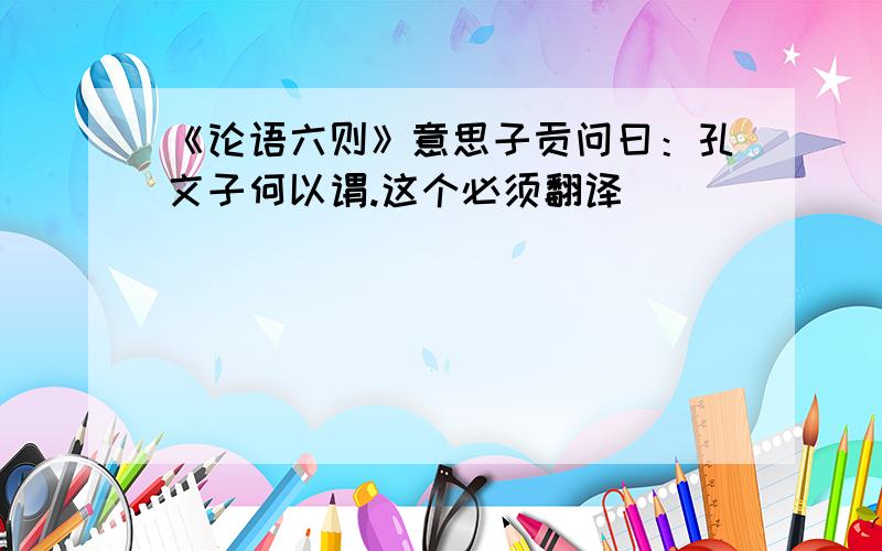 《论语六则》意思子贡问曰：孔文子何以谓.这个必须翻译