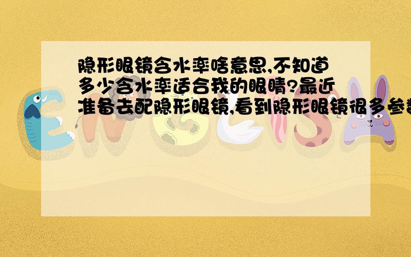 隐形眼镜含水率啥意思,不知道多少含水率适合我的眼睛?最近准备去配隐形眼镜,看到隐形眼镜很多参数,其中含水率啥意思啊,是不是含水率高的话戴了后眼睛就更水润了?