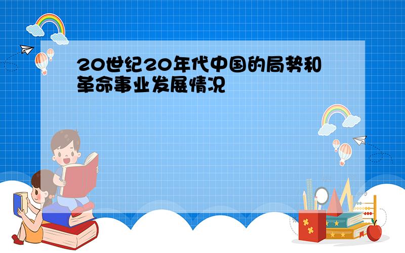 20世纪20年代中国的局势和革命事业发展情况