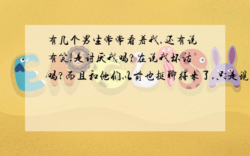 有几个男生常常看着我,还有说有笑!是讨厌我吗?在说我坏话吗?而且和他们以前也挺聊得来了,只是现在…