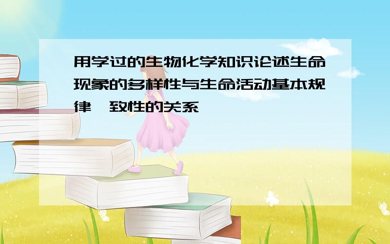 用学过的生物化学知识论述生命现象的多样性与生命活动基本规律一致性的关系