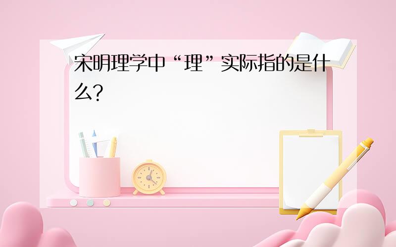 宋明理学中“理”实际指的是什么?