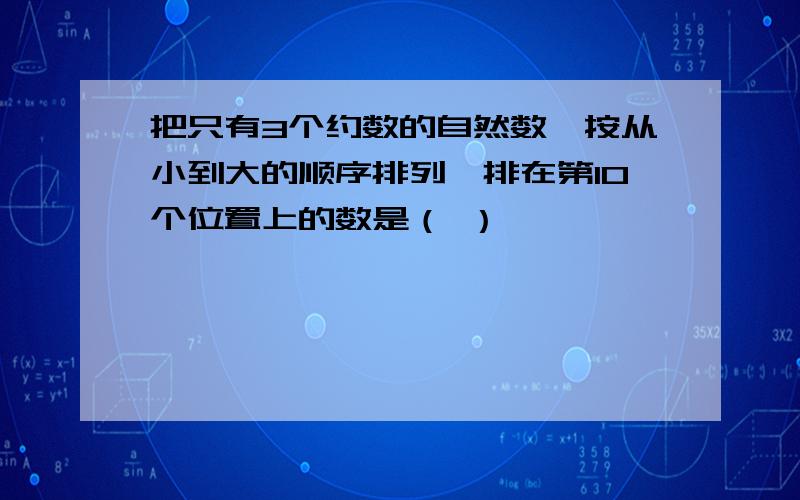 把只有3个约数的自然数,按从小到大的顺序排列,排在第10个位置上的数是（ ）