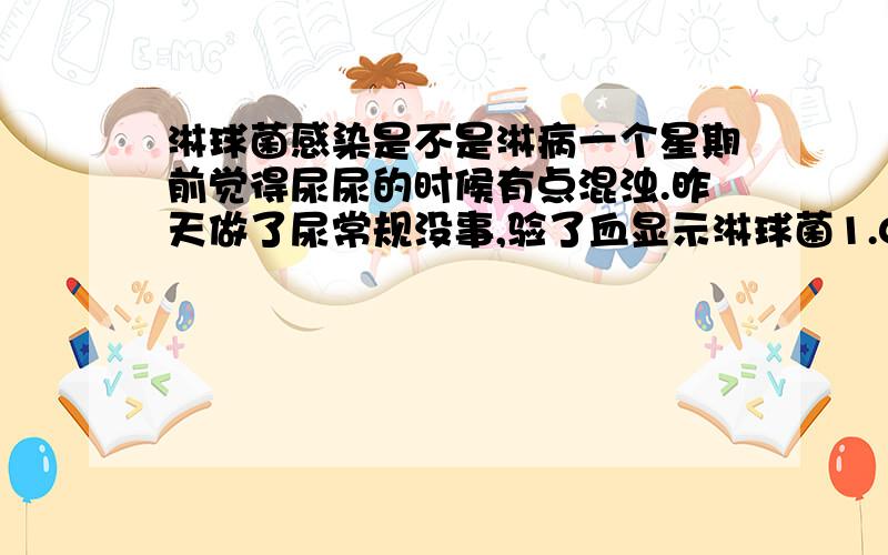 淋球菌感染是不是淋病一个星期前觉得尿尿的时候有点混浊.昨天做了尿常规没事,验了血显示淋球菌1.02