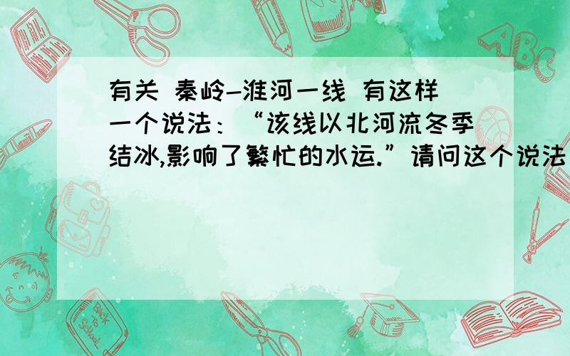 有关 秦岭-淮河一线 有这样一个说法：“该线以北河流冬季结冰,影响了繁忙的水运.”请问这个说法为什么不正确?