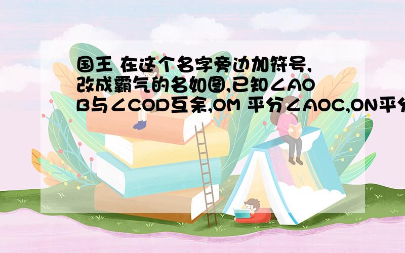 国王 在这个名字旁边加符号,改成霸气的名如图,已知∠AOB与∠COD互余,OM 平分∠AOC,ON平分∠BOD,将∠COD绕着点O逆时针旋转,使∠BOC=α.（1）当α=90°时,即OA与OD在一条直线上,求∠MON的度数.（2）若