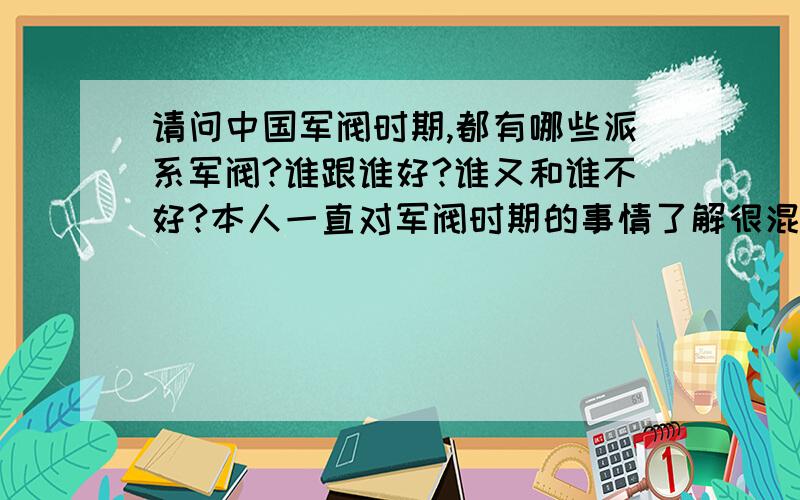 请问中国军阀时期,都有哪些派系军阀?谁跟谁好?谁又和谁不好?本人一直对军阀时期的事情了解很混乱,麻烦给说一下,