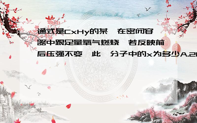 通式是CxHy的某烃在密闭容器中跟足量氧气燃烧,若反映前后压强不变,此烃分子中的x为多少A.2B.3C.4D.5这个题是不是有问题