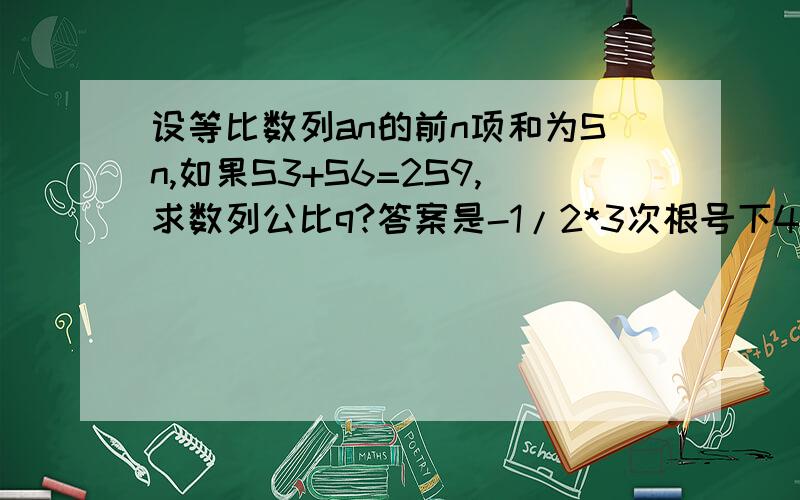 设等比数列an的前n项和为Sn,如果S3+S6=2S9,求数列公比q?答案是-1/2*3次根号下4