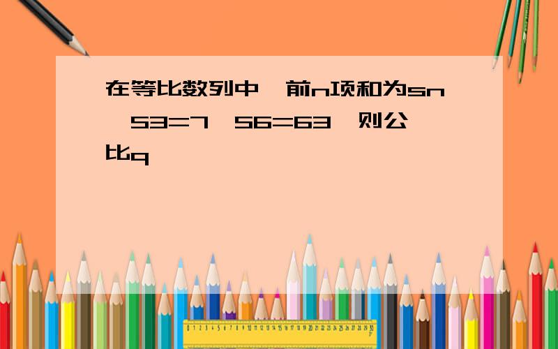 在等比数列中,前n项和为sn,S3=7,S6=63,则公比q