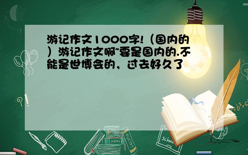 游记作文1000字!（国内的）游记作文啊~要是国内的.不能是世博会的，过去好久了