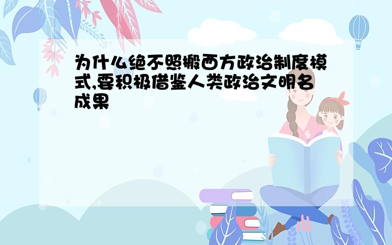 为什么绝不照搬西方政治制度模式,要积极借鉴人类政治文明名成果