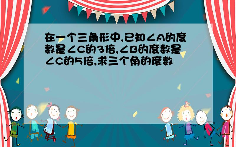 在一个三角形中,已知∠A的度数是∠C的3倍,∠B的度数是∠C的5倍,求三个角的度数