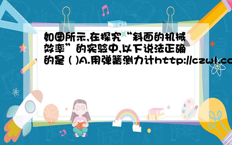 如图所示,在探究“斜面的机械效率”的实验中,以下说法正确的是 ( )A.用弹簧测力计http://czwl.cooco.net.cn/testdetail/78458/D为什么不对?倾斜度指什么?不是越大,斜面越长?我理解错了吗?